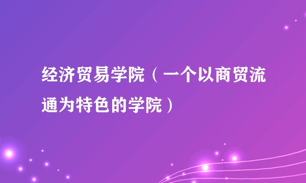 经济贸易学院（一个以商贸流通为特色的学院）