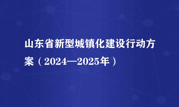 山东省新型城镇化建设行动方案（2024—2025年）