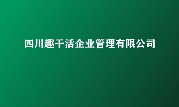 四川趣干活企业管理有限公司
