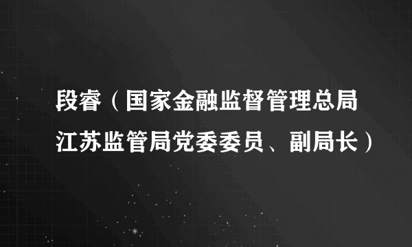 段睿（国家金融监督管理总局江苏监管局党委委员、副局长）