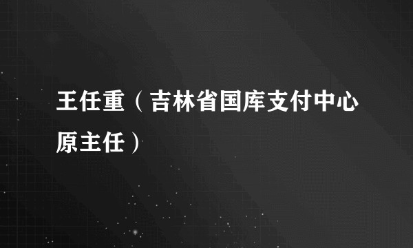 王任重（吉林省国库支付中心原主任）