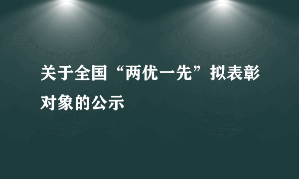关于全国“两优一先”拟表彰对象的公示