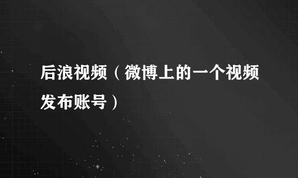 后浪视频（微博上的一个视频发布账号）