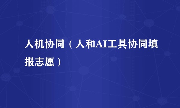 人机协同（人和AI工具协同填报志愿）