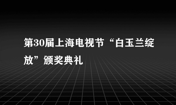 第30届上海电视节“白玉兰绽放”颁奖典礼