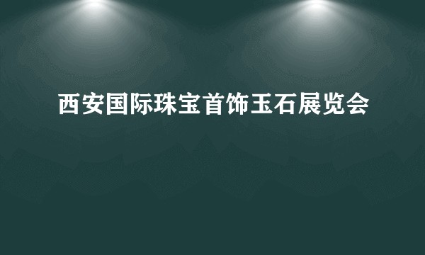 西安国际珠宝首饰玉石展览会
