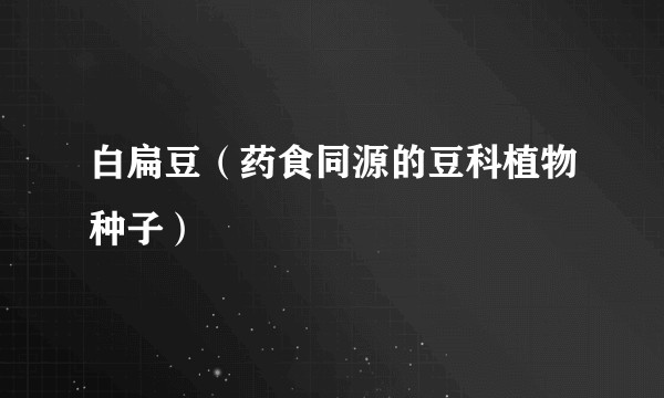 白扁豆（药食同源的豆科植物种子）