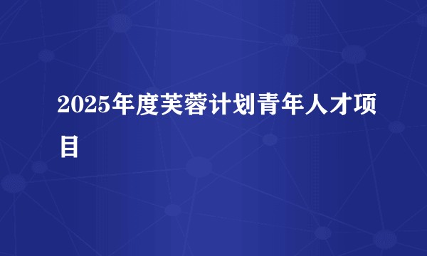 2025年度芙蓉计划青年人才项目