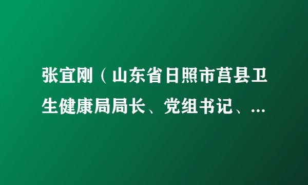 张宜刚（山东省日照市莒县卫生健康局局长、党组书记、疾病预防控制局局长）