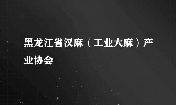 黑龙江省汉麻（工业大麻）产业协会