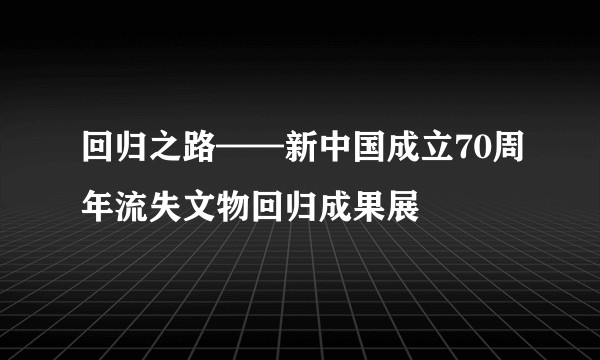 回归之路——新中国成立70周年流失文物回归成果展