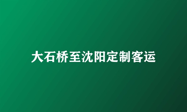 大石桥至沈阳定制客运