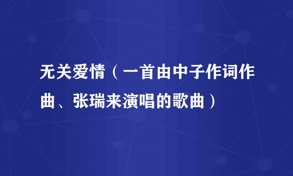 无关爱情（一首由中子作词作曲、张瑞来演唱的歌曲）