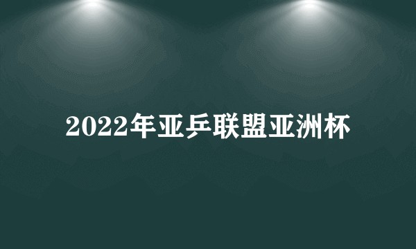 2022年亚乒联盟亚洲杯