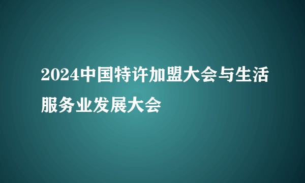 2024中国特许加盟大会与生活服务业发展大会