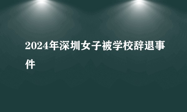 2024年深圳女子被学校辞退事件