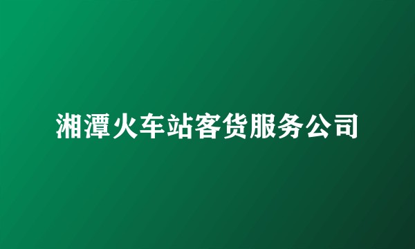 湘潭火车站客货服务公司