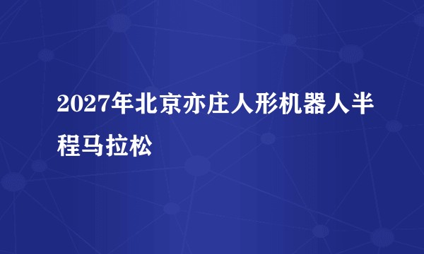 2027年北京亦庄人形机器人半程马拉松