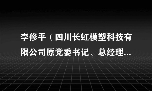 李修平（四川长虹模塑科技有限公司原党委书记、总经理，四川长虹技佳精工有限公司原总经理）