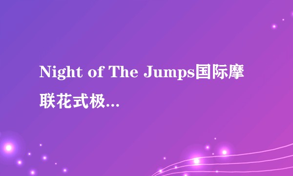 Night of The Jumps国际摩联花式极限摩托世锦赛