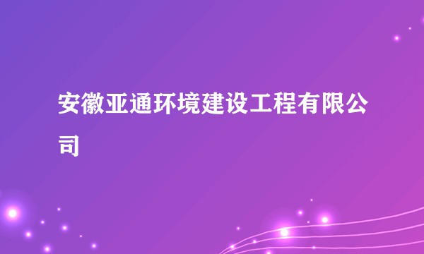 安徽亚通环境建设工程有限公司