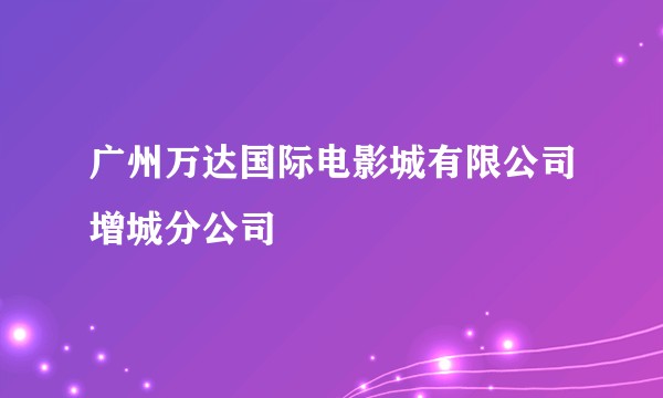 广州万达国际电影城有限公司增城分公司