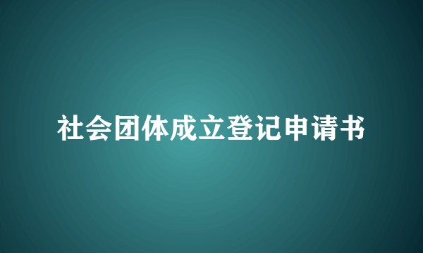 社会团体成立登记申请书