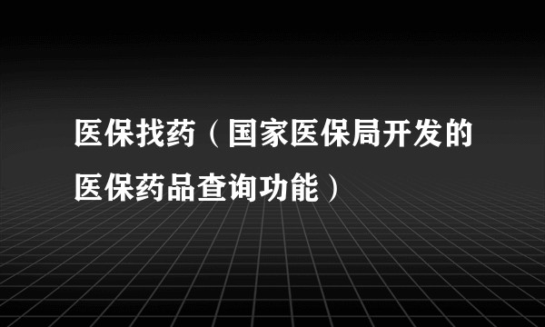 医保找药（国家医保局开发的医保药品查询功能）