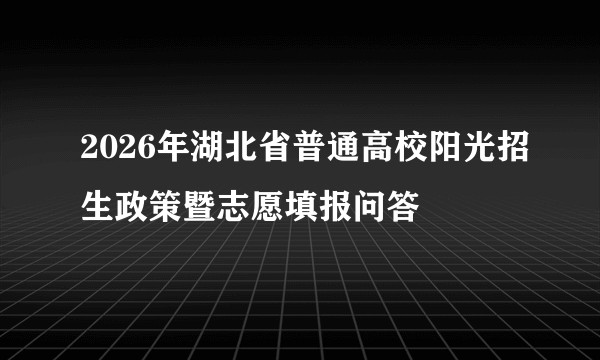 2026年湖北省普通高校阳光招生政策暨志愿填报问答