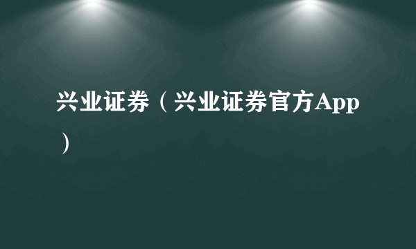兴业证券(兴业证券官方App)