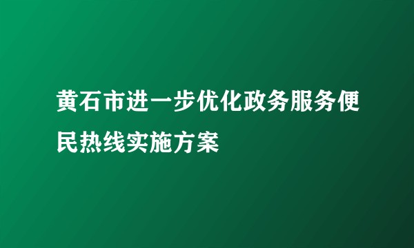 黄石市进一步优化政务服务便民热线实施方案