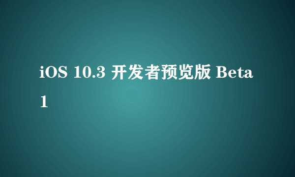 iOS 10.3 开发者预览版 Beta 1