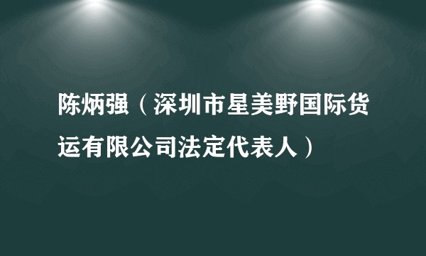 陈炳强（深圳市星美野国际货运有限公司法定代表人）