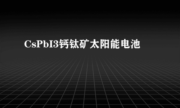 CsPbI3钙钛矿太阳能电池