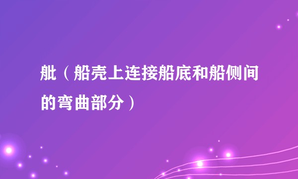 舭（船壳上连接船底和船侧间的弯曲部分）