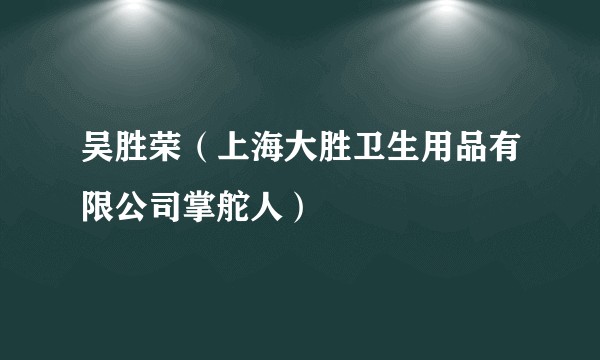 吴胜荣（上海大胜卫生用品有限公司掌舵人）