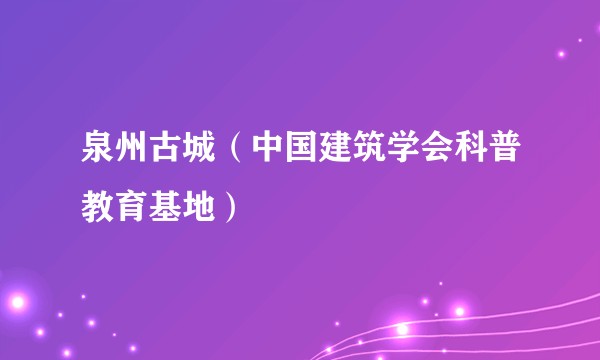 泉州古城（中国建筑学会科普教育基地）