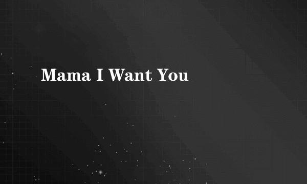 Mama I Want You
