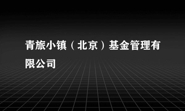 青旅小镇（北京）基金管理有限公司