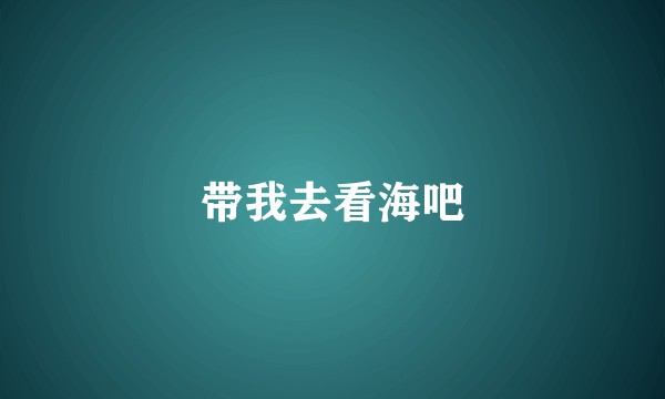带我去看海吧