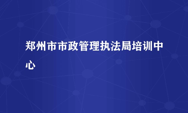 郑州市市政管理执法局培训中心