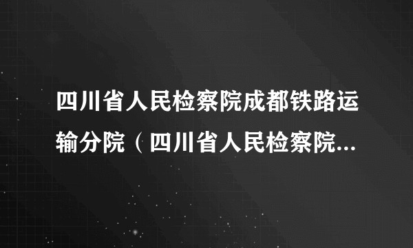 四川省人民检察院成都铁路运输分院（四川省人民检察院的派出分院）
