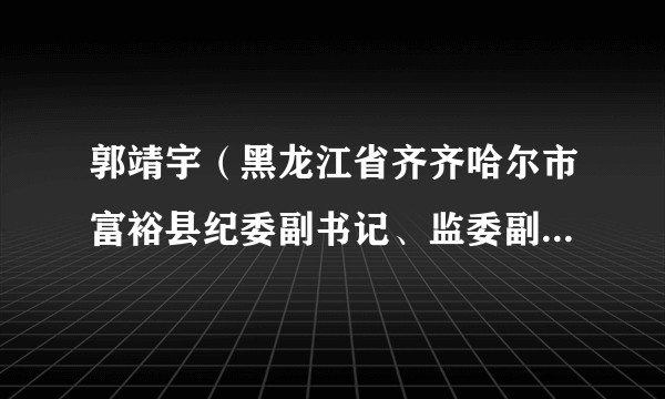 郭靖宇（黑龙江省齐齐哈尔市富裕县纪委副书记、监委副主任、四级调员、四级高级监察官）