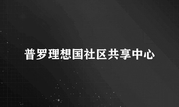 普罗理想国社区共享中心