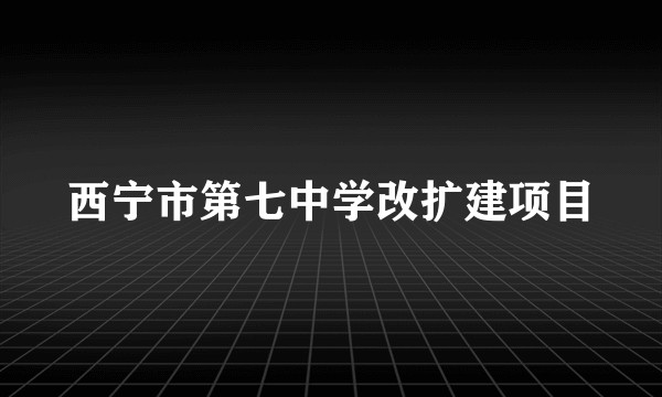 西宁市第七中学改扩建项目