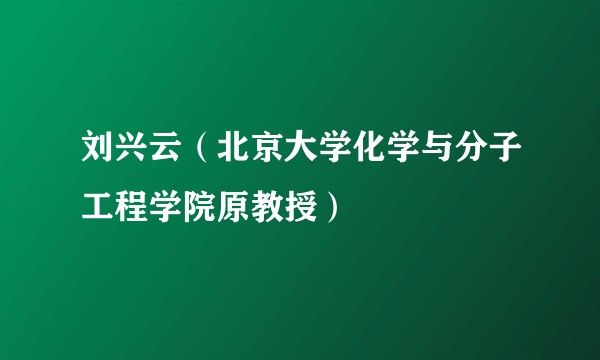 刘兴云（北京大学化学与分子工程学院原教授）