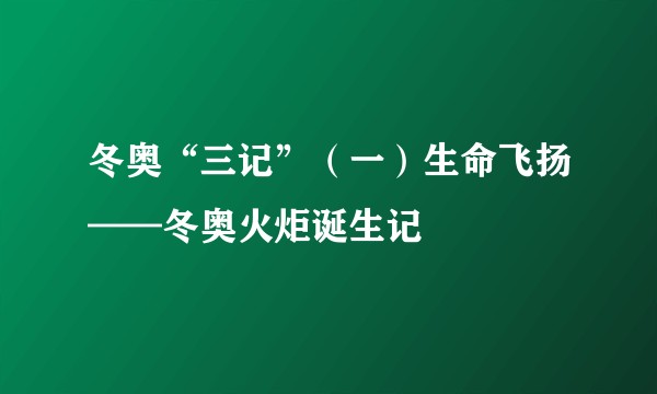 冬奥“三记”（一）生命飞扬——冬奥火炬诞生记