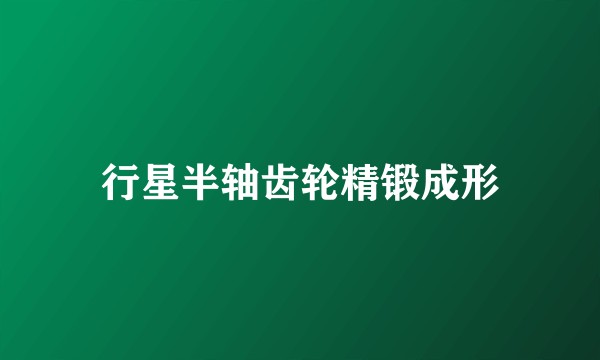 行星半轴齿轮精锻成形