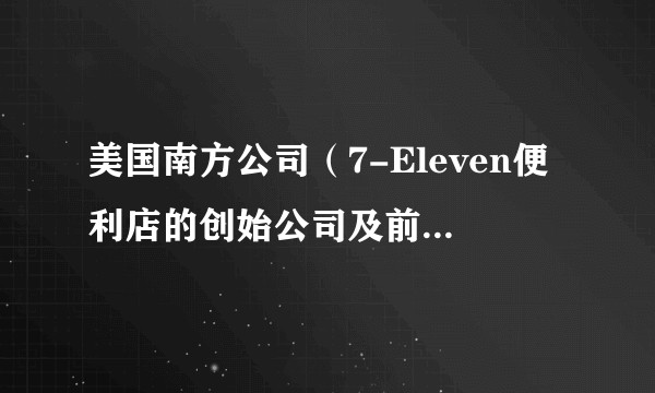 美国南方公司（7-Eleven便利店的创始公司及前母公司）