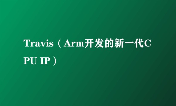 Travis（Arm开发的新一代CPU IP）